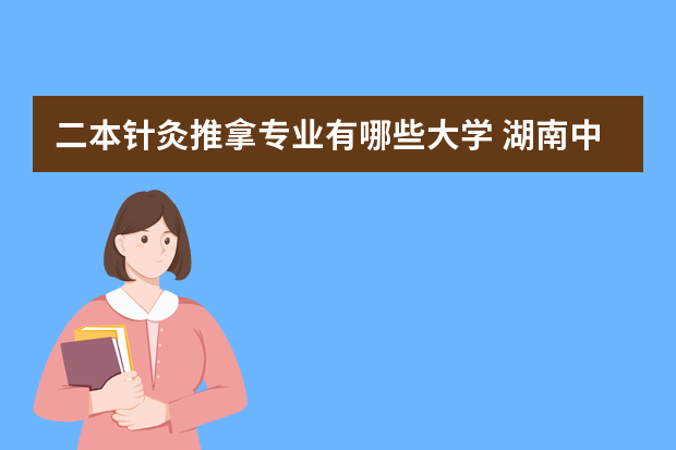 二本针灸推拿专业有哪些大学 湖南中医药大学二本专业有哪些